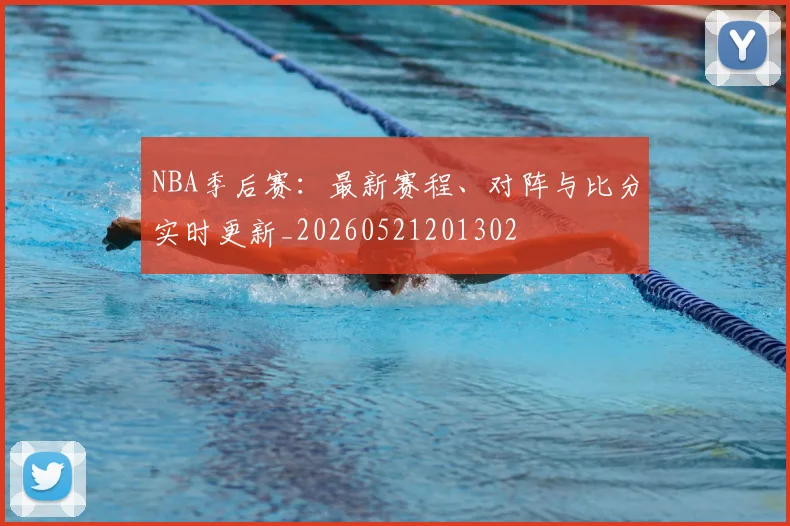 NBA季后赛:最新赛程、对阵与比分实时更新_20260521201302