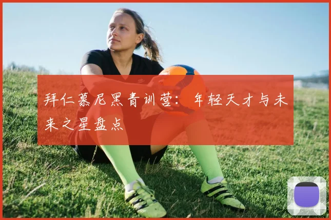 拜仁慕尼黑青训营:年轻天才与未来之星盘点