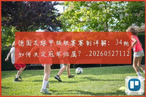 德国足球甲级联赛赛制详解：34轮如何决定冠军归属？_20260527112354