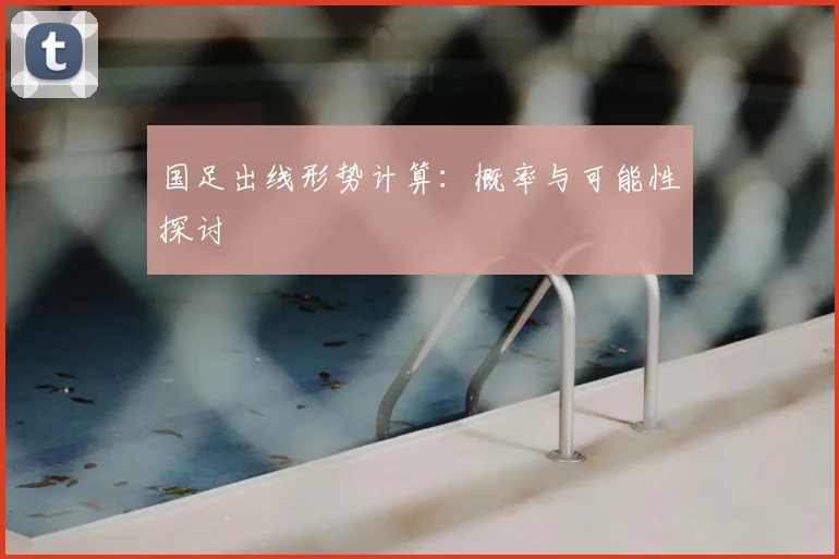 国足出线形势计算:概率与可能性探讨