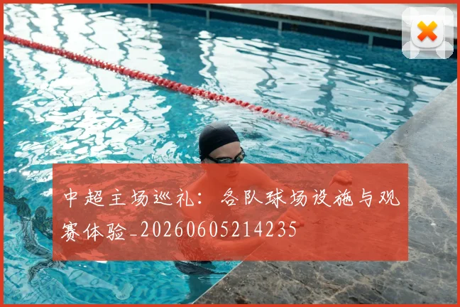中超主场巡礼:各队球场设施与观赛体验_20260605214235