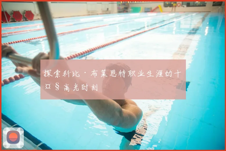 探索科比·布莱恩特职业生涯的十大高光时刻
