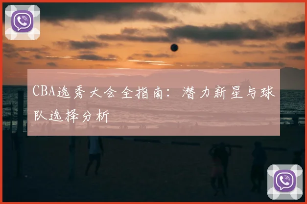 CBA选秀大会全指南:潜力新星与球队选择分析