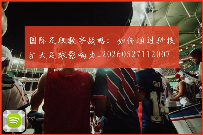 国际足联数字战略:如何通过科技扩大足球影响力_20260527112007