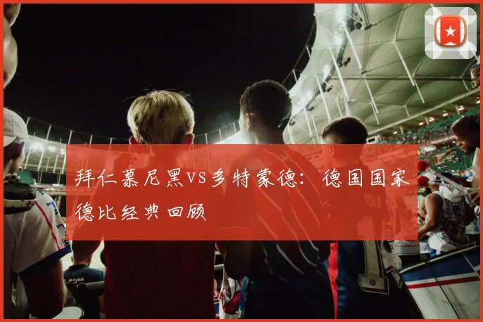 拜仁慕尼黑vs多特蒙德：德国国家德比经典回顾