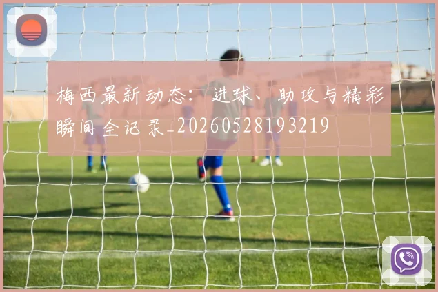 梅西最新动态：进球、助攻与精彩瞬间全记录_20260528193219
