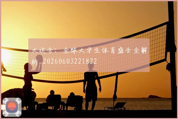 大运会:全球大学生体育盛会全解析_20260603221822