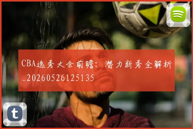 CBA选秀大会前瞻：潜力新秀全解析_20260526125135