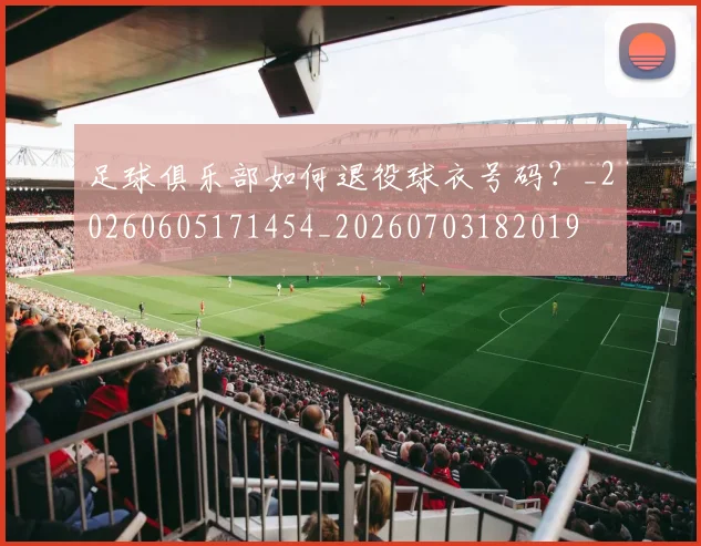 足球俱乐部如何退役球衣号码?_20260605171454_20260703182019