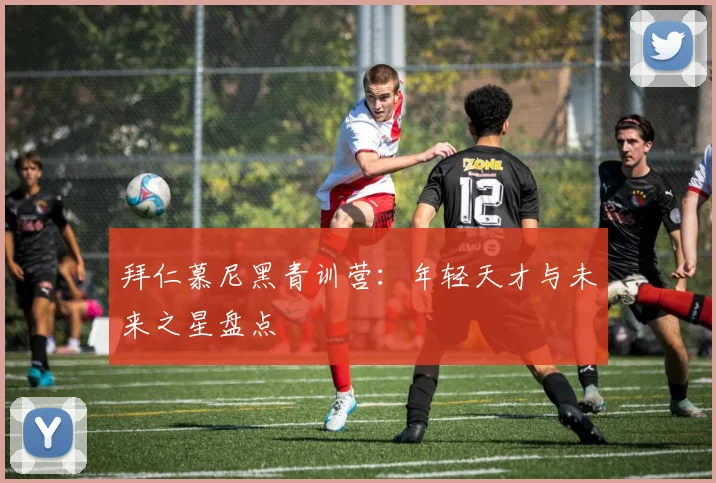 拜仁慕尼黑青训营：年轻天才与未来之星盘点