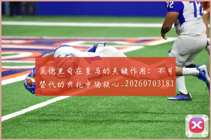 莫德里奇在皇马的关键作用：不可替代的典礼中场核心_20260703181747