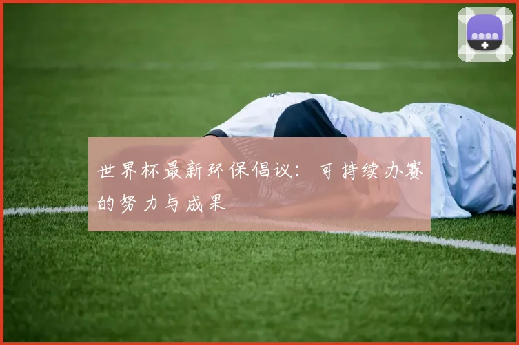 世界杯最新环保倡议：可持续办赛的努力与成果