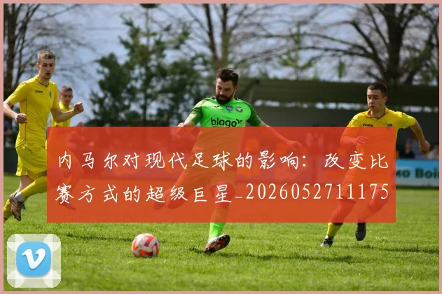 内马尔对现代足球的影响：改变比赛方式的超级巨星_20260527111753