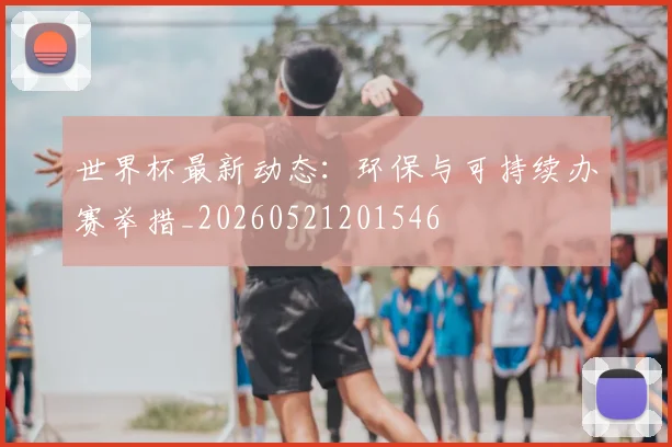 世界杯最新动态:环保与可持续办赛举措_20260521201546