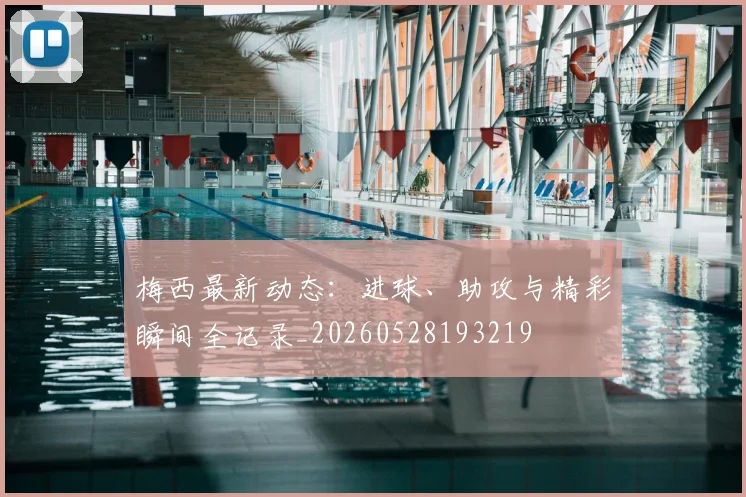 梅西最新动态：进球、助攻与精彩瞬间全记录_20260528193219