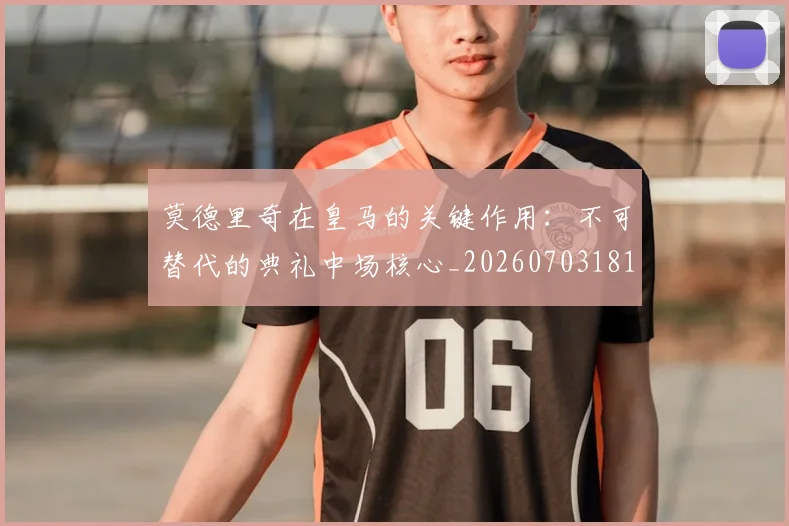 莫德里奇在皇马的关键作用:不可替代的典礼中场核心_20260703181747