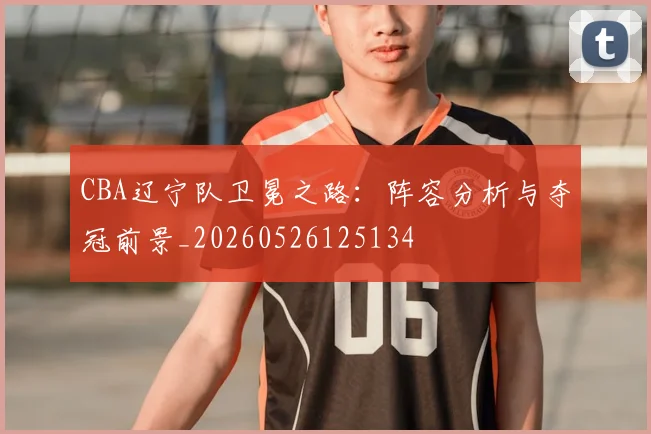 CBA辽宁队卫冕之路：阵容分析与夺冠前景_20260526125134