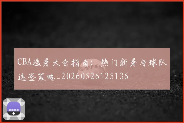 CBA选秀大会指南：热门新秀与球队选签策略_20260526125136