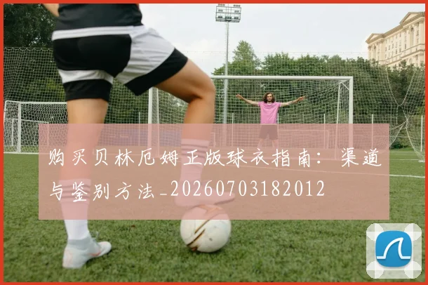 购买贝林厄姆正版球衣指南：渠道与鉴别方法_20260703182012