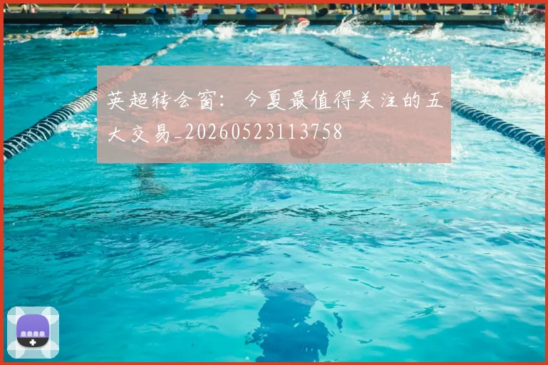 英超转会窗：今夏最值得关注的五大交易_20260523113758