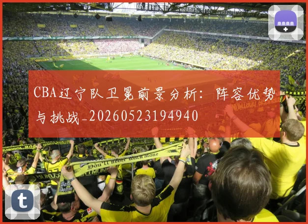 CBA辽宁队卫冕前景分析:阵容优势与挑战_20260523194940