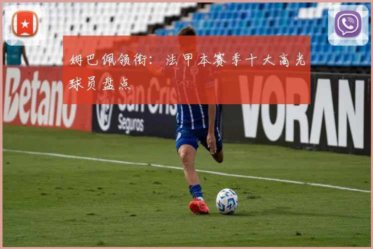 姆巴佩领衔：法甲本赛季十大高光球员盘点