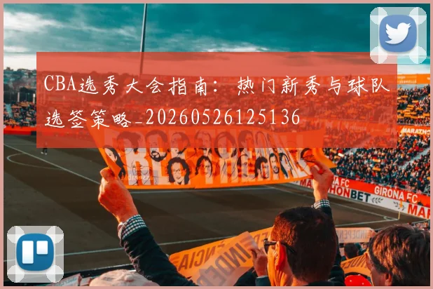 CBA选秀大会指南：热门新秀与球队选签策略_20260526125136